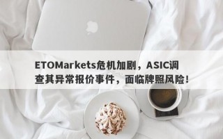 ETOMarkets危机加剧，ASIC调查其异常报价事件，面临牌照风险！