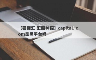 【要懂汇 汇圈神探】capital. com是黑平台吗
