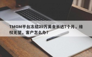 TMGM平台冻结29万美金长达7个月，维权无望，客户怎么办？