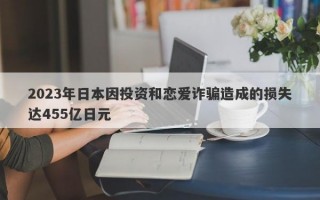 2023年日本因投资和恋爱诈骗造成的损失达455亿日元