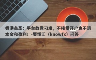 香港鑫圣：平台故意刁难，不接受开户也不退本金和盈利！-要懂汇（knowfx）问答