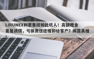 LIRUNEX利惠集团如此坑人！高额赠金竟是诱饵，亏损责任还推卸给客户？揭露真相！