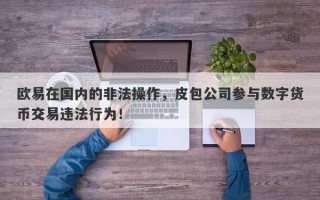 欧易在国内的非法操作，皮包公司参与数字货币交易违法行为！