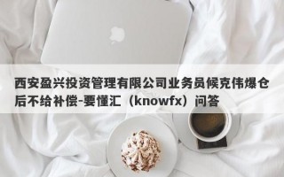 西安盈兴投资管理有限公司业务员候克伟爆仓后不给补偿-要懂汇（knowfx）问答