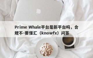 Prime Whale平台是新平台吗，合规不-要懂汇（knowfx）问答