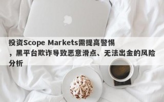 投资Scope Markets需提高警惕，黑平台欺诈导致恶意滑点、无法出金的风险分析