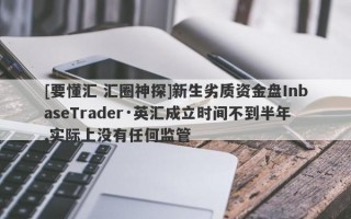 [要懂汇 汇圈神探]新生劣质资金盘InbaseTrader·英汇成立时间不到半年,实际上没有任何监管