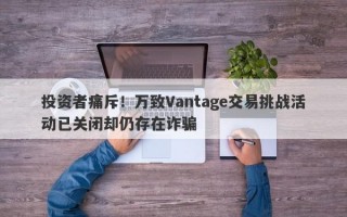 投资者痛斥！万致Vantage交易挑战活动已关闭却仍存在诈骗