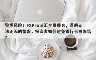 警惕风险！FXPro浦汇全员爆仓，遭遇无法无天的情况，投资者如何避免银行卡被冻结？