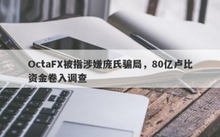 OctaFX被指涉嫌庞氏骗局，80亿卢比资金卷入调查