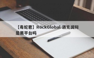 【毒蛇君】RockGlobal 洛克国际是黑平台吗
