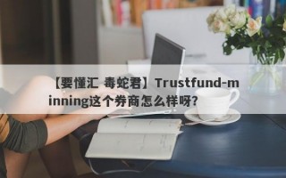 【要懂汇 毒蛇君】Trustfund-minning这个券商怎么样呀？
