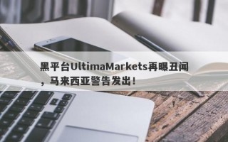 黑平台UltimaMarkets再曝丑闻，马来西亚警告发出！