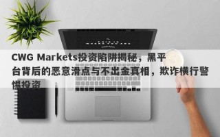 CWG Markets投资陷阱揭秘，黑平台背后的恶意滑点与不出金真相，欺诈横行警惕投资