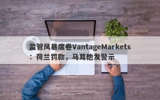 监管风暴席卷VantageMarkets：荷兰罚款，马耳他发警示