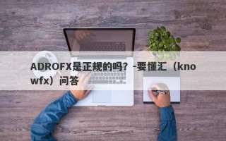 ADROFX是正规的吗？-要懂汇（knowfx）问答