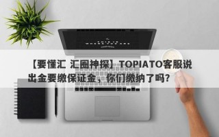 【要懂汇 汇圈神探】TOPIATO客服说出金要缴保证金，你们缴纳了吗？
