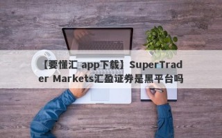 【要懂汇 app下载】SuperTrader Markets汇盈证券是黑平台吗
