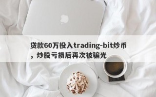 贷款60万投入trading-bit炒币，炒股亏损后再次被骗光