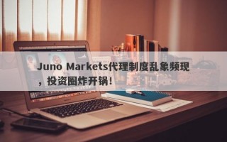 Juno Markets代理制度乱象频现，投资圈炸开锅！