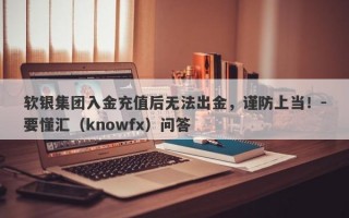 软银集团入金充值后无法出金，谨防上当！-要懂汇（knowfx）问答