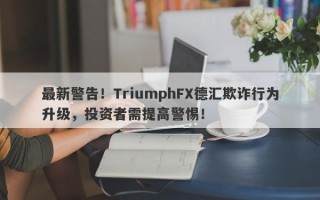 最新警告！TriumphFX德汇欺诈行为升级，投资者需提高警惕！