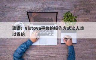 离谱！Vistova平台的操作方式让人难以置信