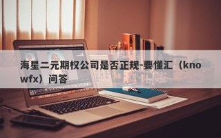 海星二元期权公司是否正规-要懂汇（knowfx）问答