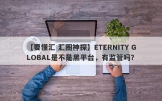 【要懂汇 汇圈神探】ETERNITY GLOBAL是不是黑平台，有监管吗？
