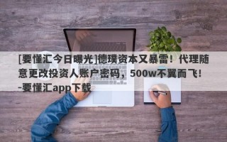 [要懂汇今日曝光]德璞资本又暴雷！代理随意更改投资人账户密码，500w不翼而飞！-要懂汇app下载