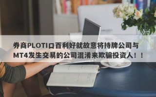 券商PLOTI口百利好就故意将持牌公司与MT4发生交易的公司混淆来欺骗投资人！！