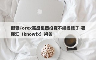 假冒Forex嘉盛集团投资不能提现了-要懂汇（knowfx）问答