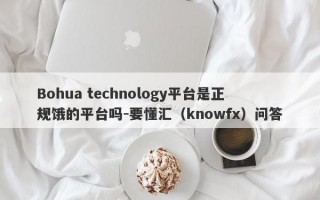 Bohua technology平台是正规饿的平台吗-要懂汇（knowfx）问答