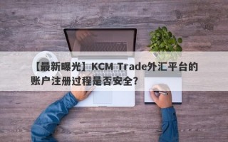 【最新曝光】KCM Trade外汇平台的账户注册过程是否安全？
