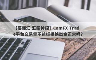 【要懂汇 汇圈神探】CamFX Trade平台交易量不达标拒绝出金正常吗？
