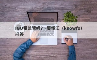 IGO受监管吗？-要懂汇（knowfx）问答