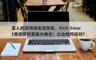 富人的游戏场出现危机，Rich Smart澳洲牌照黑幕大曝光！公众如何应对？