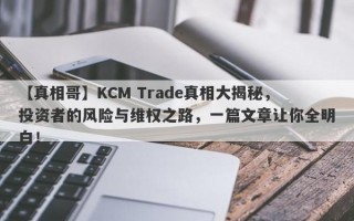 【真相哥】KCM Trade真相大揭秘，投资者的风险与维权之路，一篇文章让你全明白！