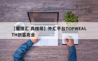 【要懂汇 真相哥】外汇平台TOPWEALTH创富兆业
