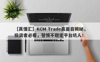 【真懂汇】KCM Trade真面目揭秘，投资者必看，警惕不稳定平台坑人！