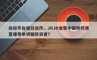 白标平台猖狂运作，JRJR金荣中国如何用直播带单诱骗投资者？