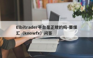 Elbitrader平台是正规的吗-要懂汇（knowfx）问答