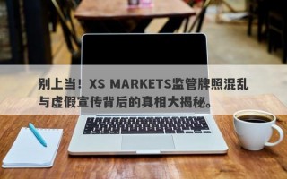 别上当！XS MARKETS监管牌照混乱与虚假宣传背后的真相大揭秘。