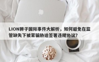 LION狮子国际事件大解析，如何避免在监管缺失下被蒙骗胁迫签署违规协议？