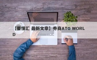 【要懂汇 最新文章】券商ATG WORLD
