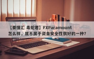 【要懂汇 毒蛇君】FXParamount怎么样，属不属于资金安全性很好的一种？
