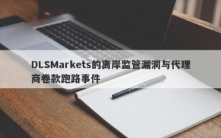 DLSMarkets的离岸监管漏洞与代理商卷款跑路事件