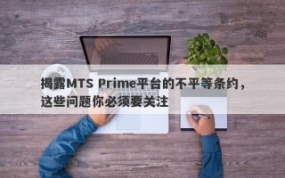 揭露MTS Prime平台的不平等条约，这些问题你必须要关注