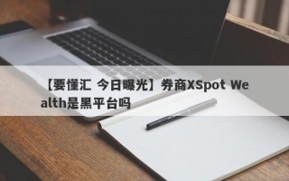 【要懂汇 今日曝光】券商XSpot Wealth是黑平台吗
