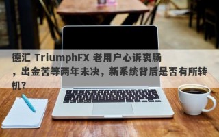 德汇 TriumphFX 老用户心诉衷肠，出金苦等两年未决，新系统背后是否有所转机？